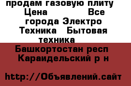 продам газовую плиту. › Цена ­ 10 000 - Все города Электро-Техника » Бытовая техника   . Башкортостан респ.,Караидельский р-н